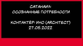 Сатанаил:  Осознанные потребности. (контактёр: architect. 27 мая 2022г.)