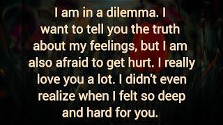 I am in a dilemma. I want to tell you the truth about my feelings, but I am also afraid to get hurt.