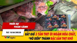 Thời sự toàn cảnh tối 15/6: Bắt giữ 3 tấn thịt ôi ngậm hóa chất, “hô biến” thành đặc sản thịt khô