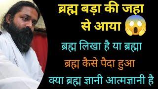 क्या लोग ब्रह्म को समझ नहीं सके ।  ब्रह्म बड़ा है या ब्रह्मा । क्या ब्रह्म ज्ञानी ही आतमज्ञानी है ।