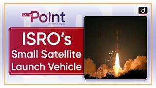 ISRO’s Small Satellite Launch Vehicle - To The Point | Drishti IAS English