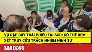 Vụ sập bẫy trái phiếu tại SCB: Có thể xem xét truy cứu trách nhiệm hình sự | Báo Lao Động