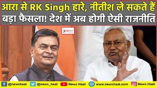 आरा से RK Singh हारे, नीतीश ले सकते हैं बड़ा फैसला! देश में अब होगी ऐसी राजनीति