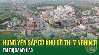 Hưng Yên sắp có khu đô thị gần 7 nghìn tỉ đồng tại thị xã Mỹ Hào