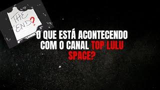 É O FIM DO CANAL TOP LULU? O QUE ESTÁ ACONTECENDO?