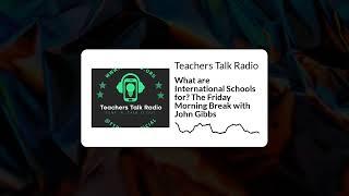 Teachers Talk Radio - What are International Schools for? The Friday Morning Break with John Gibbs