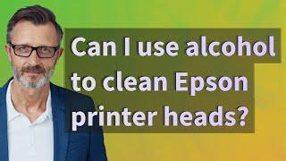 Can I use alcohol to clean Epson printer heads?