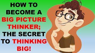 HOW TO BECOME A BIG PICTURE THINKER; THE SECRET TO THINKING BIG!