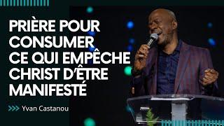 PRIÈRE POUR CONSUMER CE QUI EMPÊCHE CHRIST D’ÊTRE MANIFESTÉ | Pasteur Yvan Castanou