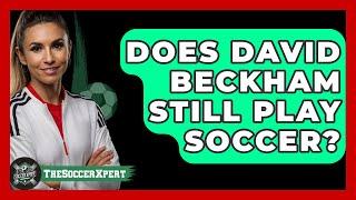 Does David Beckham Still Play Soccer? - The Sport Xpert