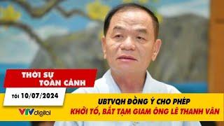 Thời sự toàn cảnh tối 10/7: UBTVQH đồng ý cho phép khởi tố, bắt tạm giam ông Lê Thanh Vân | VTV24