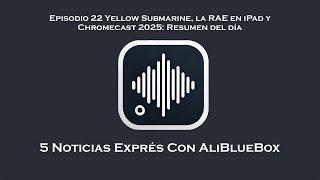 Noticias Exprés 22 Yellow Submarine, la RAE en iPad y Chromecast 2025: Resumen del día