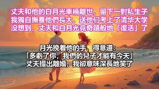 【完結小說】老公和白月光車禍離世，留下一對私生子。我撫養並送他們考上清華。可老公和白月光竟「復活」歸來。白月光挽着他的手，得意道：「多虧了你，我們的兒子才能有今天。」老公提出要離婚，我卻意味深長地笑了