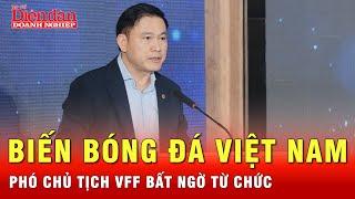 Ông Trần Anh Tú từ chức Phó Chủ tịch VFF, Chủ tịch VPF- Bóng đá Việt Nam có biến? | Tin nhanh