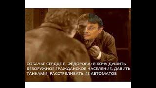 СОБАЧЬЕ СЕРДЦЕ Е. ФЁДОРОВА: Я ХОЧУ БЕЗОРУЖНОЕ ГРАЖДАНСКОЕ НАСЕЛЕНИЕ, ДАВИТЬ ТАНКАМИ И РАССТРЕЛИВАТЬ