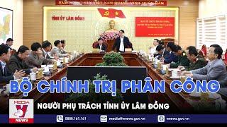 Bộ Chính trị phân công người phụ trách Tỉnh ủy Lâm Đồng - VNews