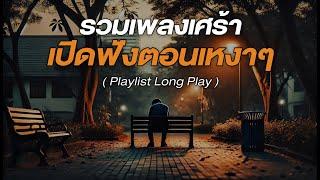 รวมเพลงเศร้า เปิดฟังตอนเหงาๆ [ Playlist Long Play ]