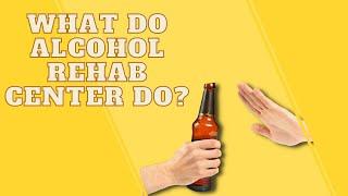 What Do Alcohol Rehab Center Do?