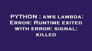 PYTHON : aws lambda: Error: Runtime exited with error: signal: killed