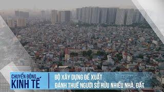 Bộ Xây dựng đề xuất đánh thuế người sở hữu nhiều nhà, đất | Chuyển động kinh tế