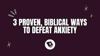 3 Proven, Biblical Ways to Defeat Anxiety (God Tells Us How)