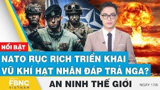 An ninh thế giới 17/6 | NATO rục rịch triển khai vũ khí hạt nhân đáp trả Nga? | FBNC