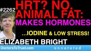 ELIZABETH BRIGHT f4 |  HRT? NO. ANIMAL FAT makes hormones…iodine & low stress!