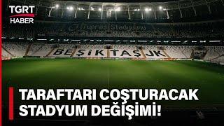 Beşiktaş Taraftarının Sesi Daha Çok Çıkacak! Stadyumda Büyük Değişim Başladı - TGRT Haber