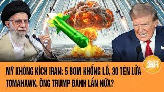 Mỹ không kích Iran: 5 bom khổng lồ, 30 tên lửa Tomahawk, ông Trump đánh lần nữa? | Toàn cảnh 24h