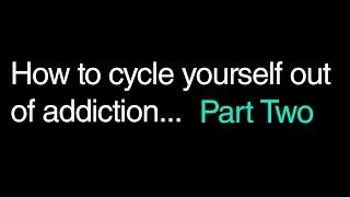 How To Cycle Yourself Out Of Addiction. Part Two.