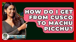 How Do I Get From Cusco To Machu Picchu? - South America Travel Pros