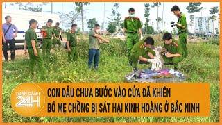 Con dâu chưa bước vào cửa đã khiến bố mẹ chồng bị sát hại kinh hoàng ở Bắc Ninh | Hồ sơ vụ án