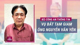 Bộ Công an thông tin vụ khởi tố, bắt tạm giam nguyên Phó Ban Nội chính Trung ương Nguyễn Văn Yên