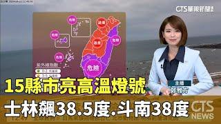 15縣市亮高溫燈號　士林飆38.5度.斗南38度｜華視生活氣象｜華視新聞 20240622