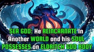 SEA GOD: He REINCARNATE in Another WORLD and his SOUL POSSESSES an ELDRITCH GOD BODY