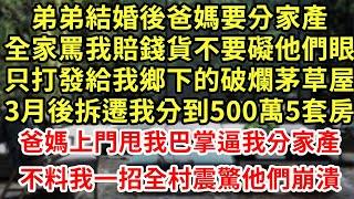 弟弟結婚後爸媽要分家產，全家罵我賠錢貨不要礙他們眼，只打發給我鄉下的破爛茅草屋，3月後拆遷我分到500萬5套房，爸媽上門甩我巴掌逼我分家產，不料我一招全村震驚他們崩潰#為人處世#養老#中年#情感故事