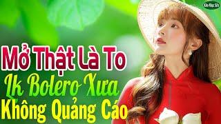 Mở Thật Là To LK Nhạc Trữ Tình Bolero Cho Cả Xóm Cùng PHÊLK Nhạc Rumba KHÔNG QUẢNG CÁO Hay Nức Lòng