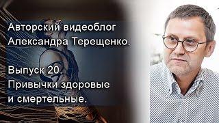 Авторский видеоблог Александра Терещенко. Выпуск 20. Привычки здоровые и смертельные.