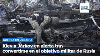 Kiev y Járkov en alerta tras convertirse en el objetivo militar de Rusia y sufrir ataques aéreos