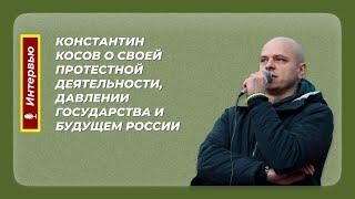 Константин Косов о своей протестной деятельности, давлении государства и будущем России