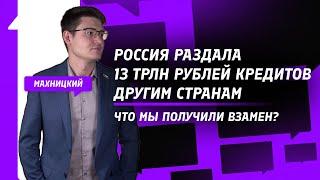 Россия раздала 13 трлн рублей кредитов другим странам — что мы получили взамен? / Данил Махницкий