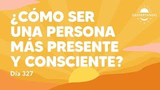 ¿Cómo ser una persona más presente y consciente? - Día 327 Año 3 | Despertando Podcast