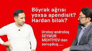 BÖYREK AGRISI YOXSA APENDİSİT? HARDAN BİLEK? UROLOQ-ANDROLOQ SEYMUR MEHTİYEVDƏN SORUŞDUQ....