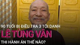 Vụ "Tịnh thất Bồng Lai": 90 tuổi bị khởi tố 3 tội danh, Lê Tùng Vân sẽ thi hành án thế nào?| VTC Now
