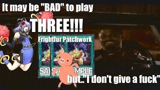 It MIGHT be bad to play 3 Frightfur Patchwork but… I don’t give a fuck