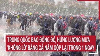 Trung Quốc báo động đỏ, hứng lượng mưa ‘khổng lồ’ bằng cả năm gộp lại chỉ trong 1 ngày