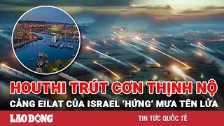 Houthi cảnh báo ‘xả’ kho vũ khí ‘chết người’ - Cảng Eilat của Israel ‘hứng’ cơn thịnh nộ | BLĐ