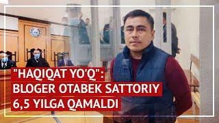 "Haqiqat yo‘q": Bloger Otabek Sattoriy 6,5 yilga qamaldi