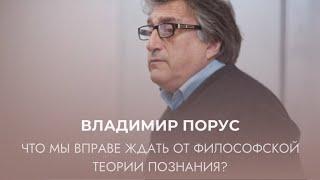Владимир Порус «Что мы вправе ждать от философской теории познания?»