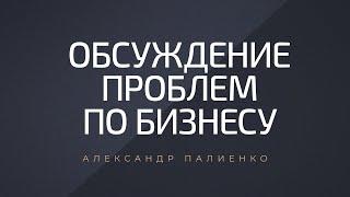 Обсуждение проблем по бизнесу. Александр Палиенко.